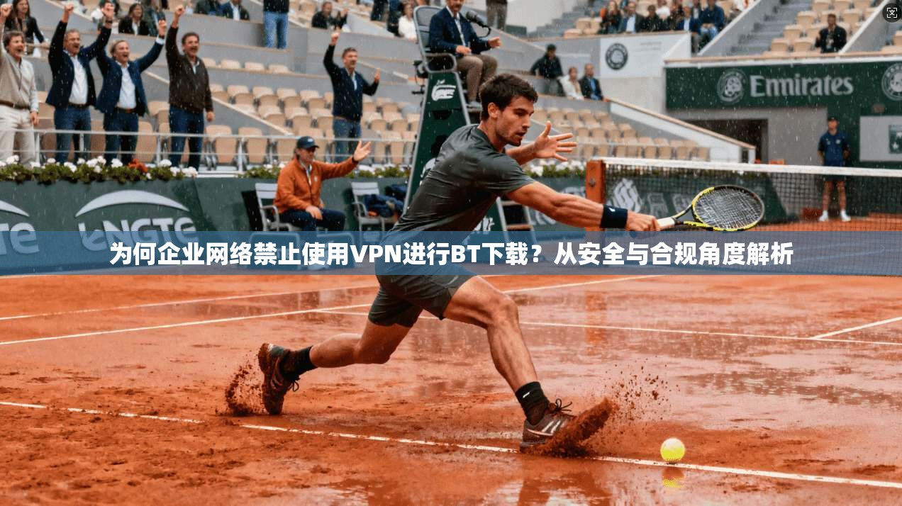 为何企业网络禁止使用VPN进行BT下载？从安全与合规角度解析