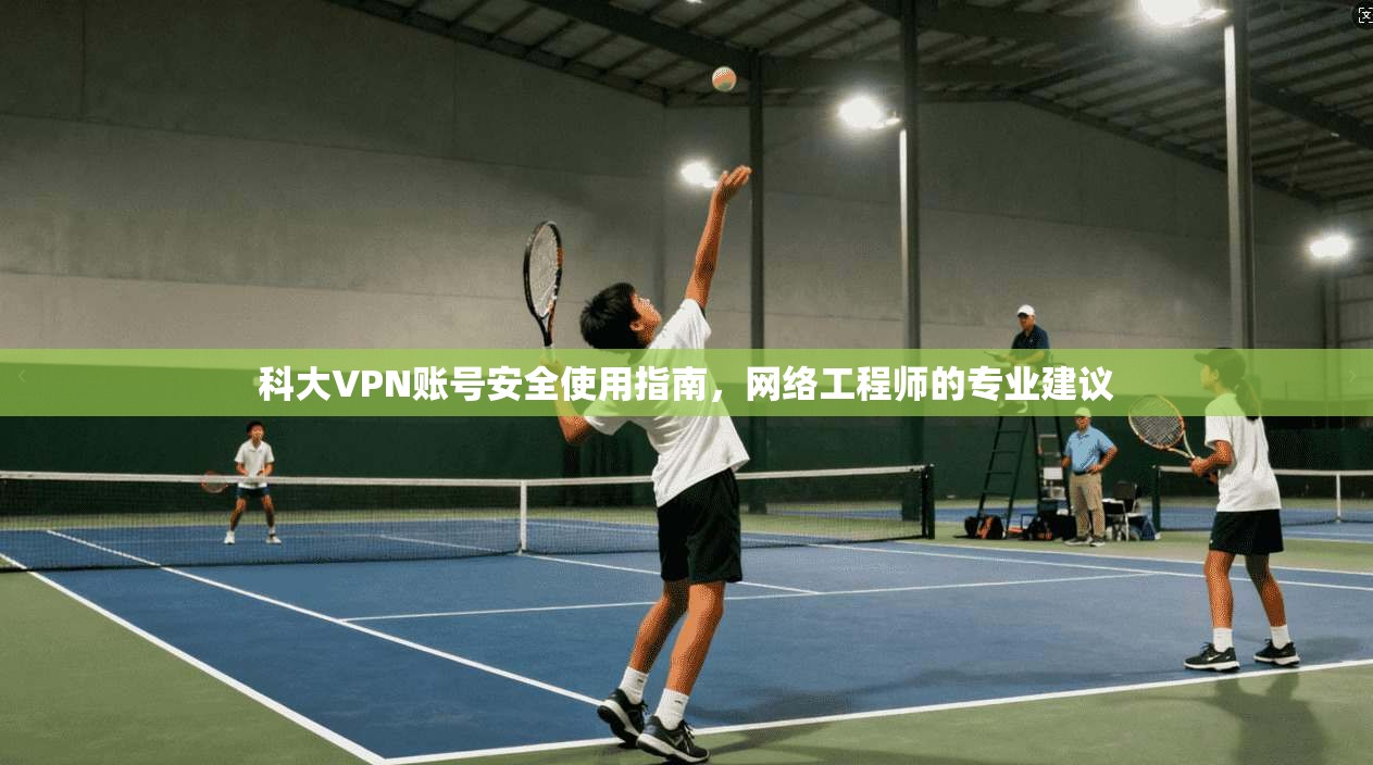 科大VPN账号安全使用指南，网络工程师的专业建议