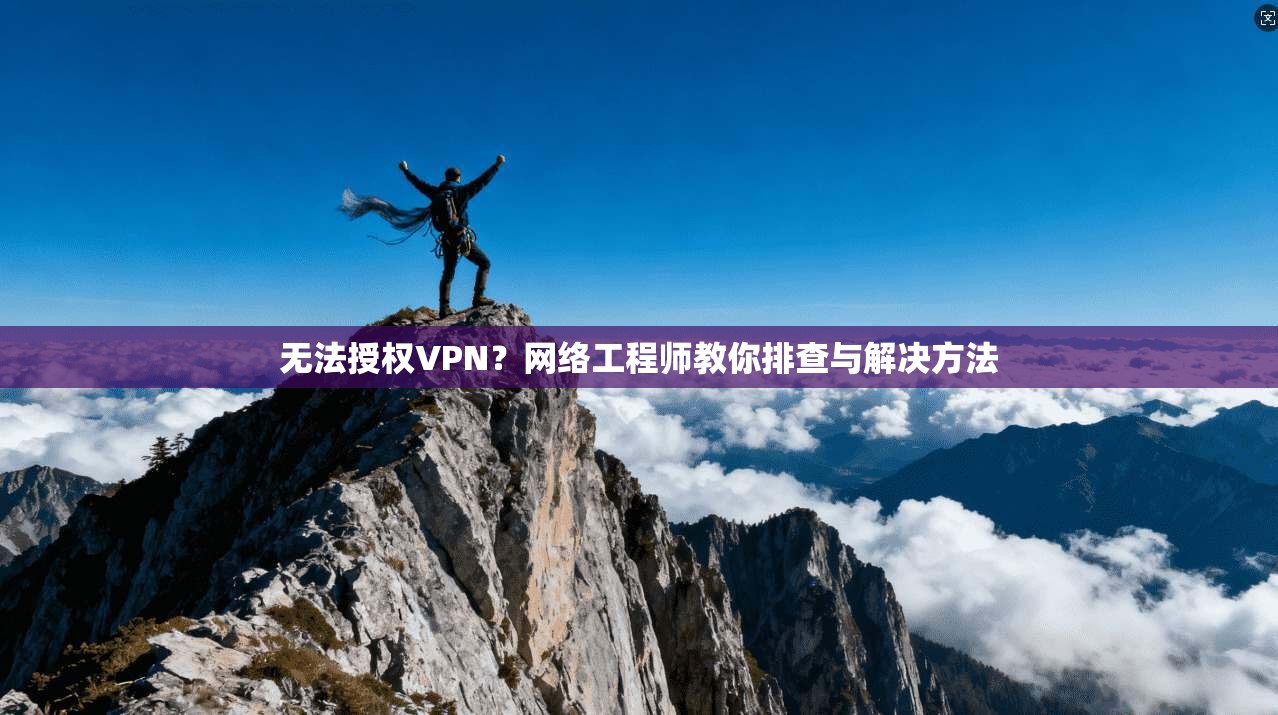 无法授权VPN？网络工程师教你排查与解决方法