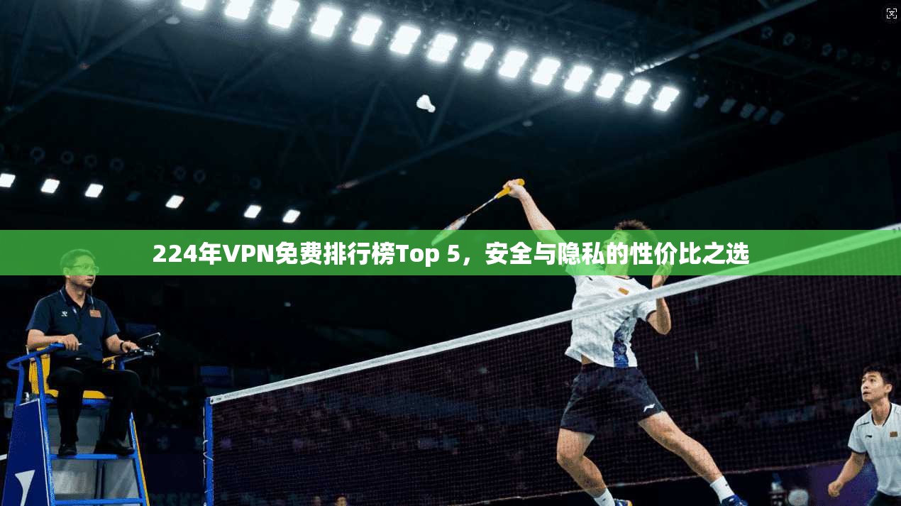 224年VPN免费排行榜Top 5，安全与隐私的性价比之选