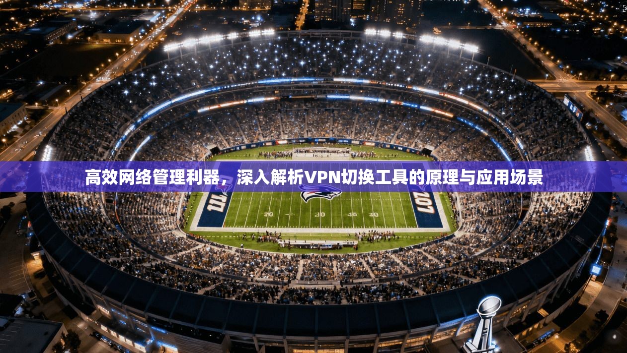 高效网络管理利器，深入解析VPN切换工具的原理与应用场景
