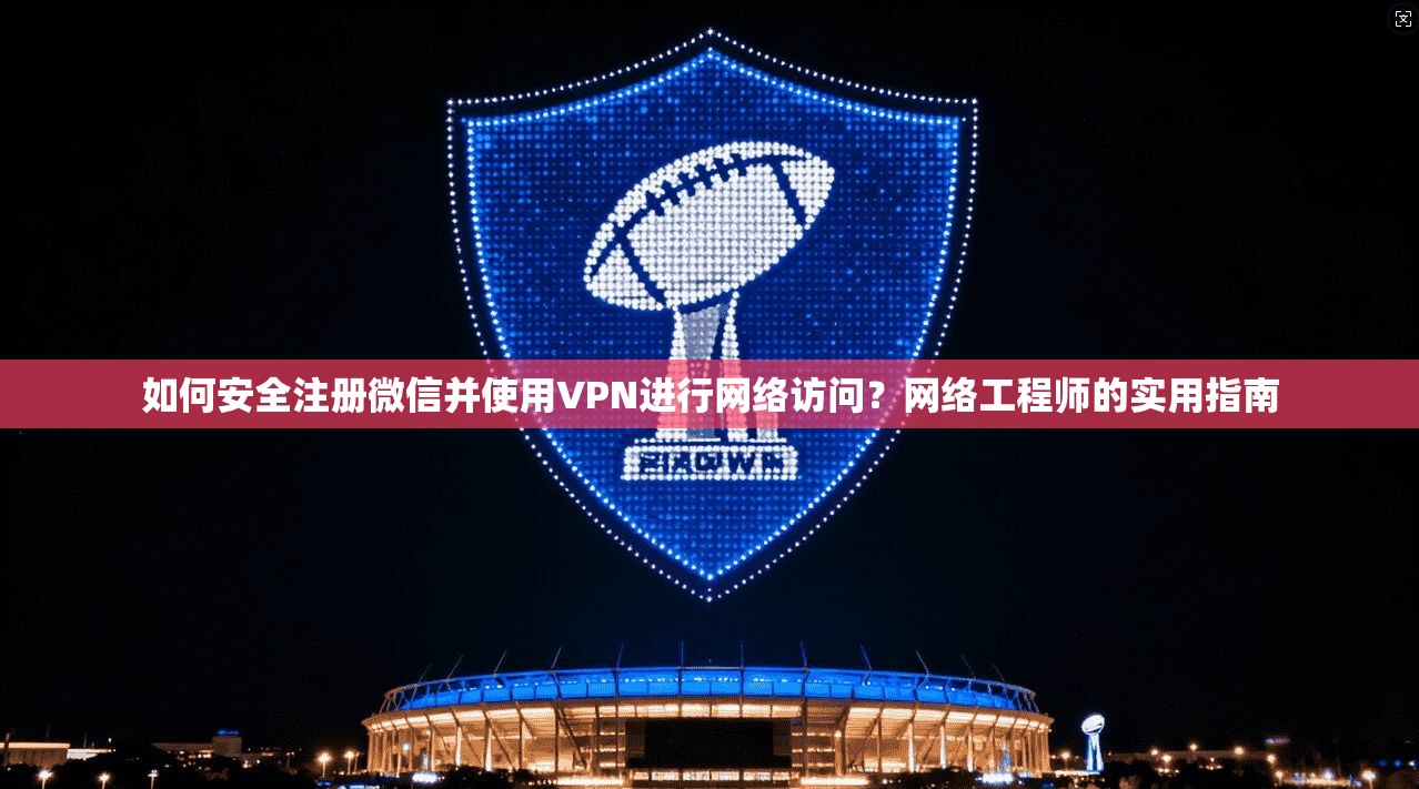 如何安全注册微信并使用VPN进行网络访问？网络工程师的实用指南