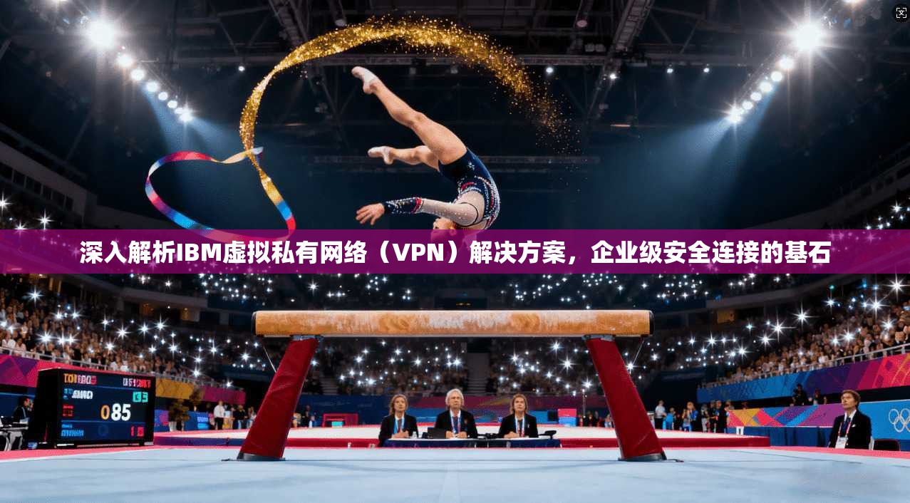 深入解析IBM虚拟私有网络（VPN）解决方案，企业级安全连接的基石