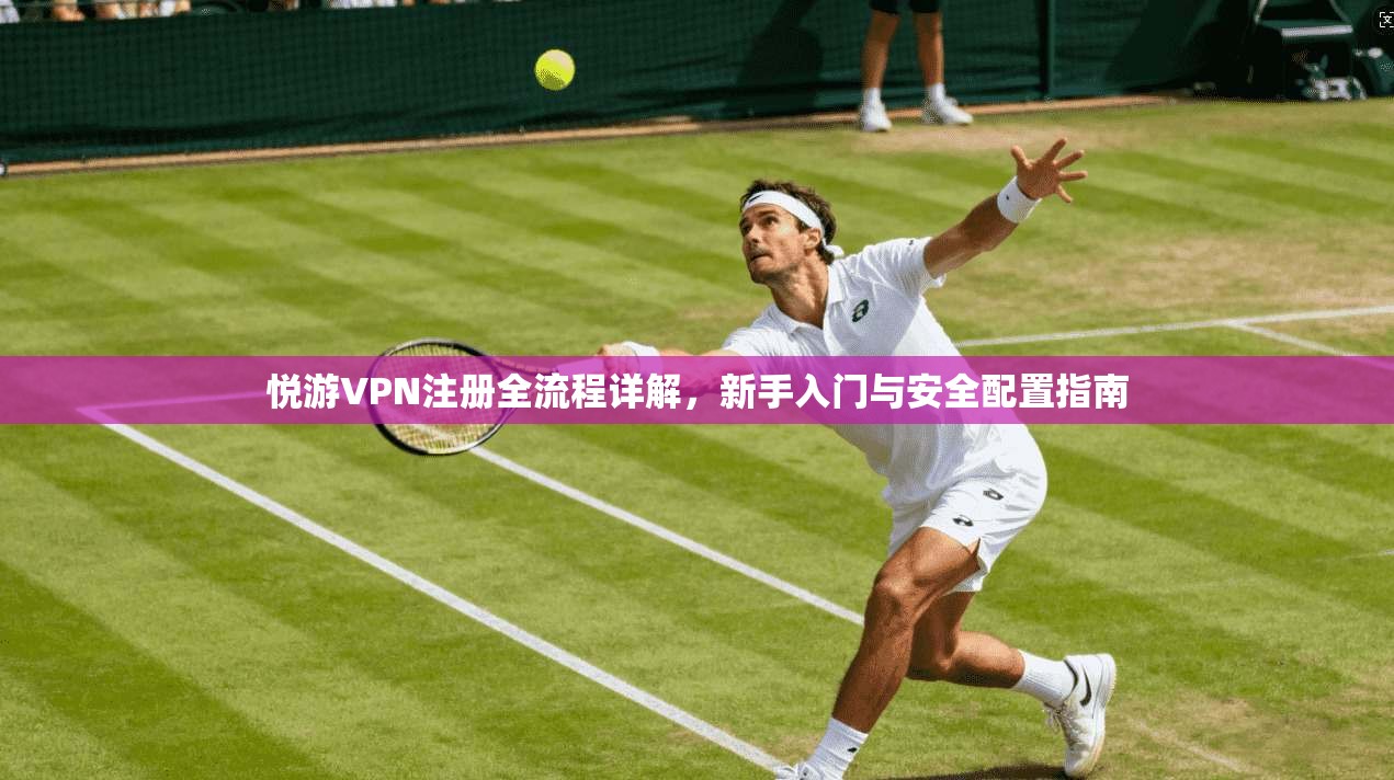 悦游VPN注册全流程详解，新手入门与安全配置指南