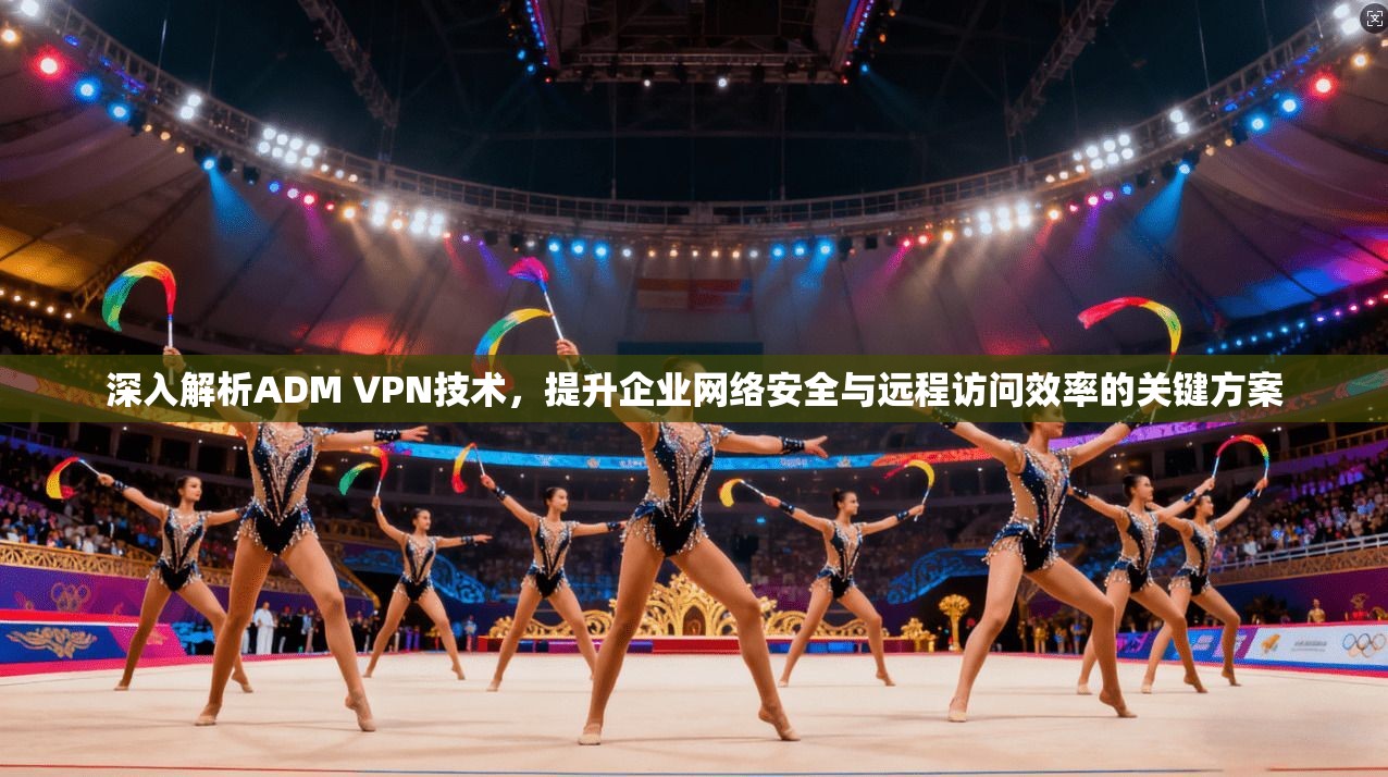 深入解析ADM VPN技术，提升企业网络安全与远程访问效率的关键方案