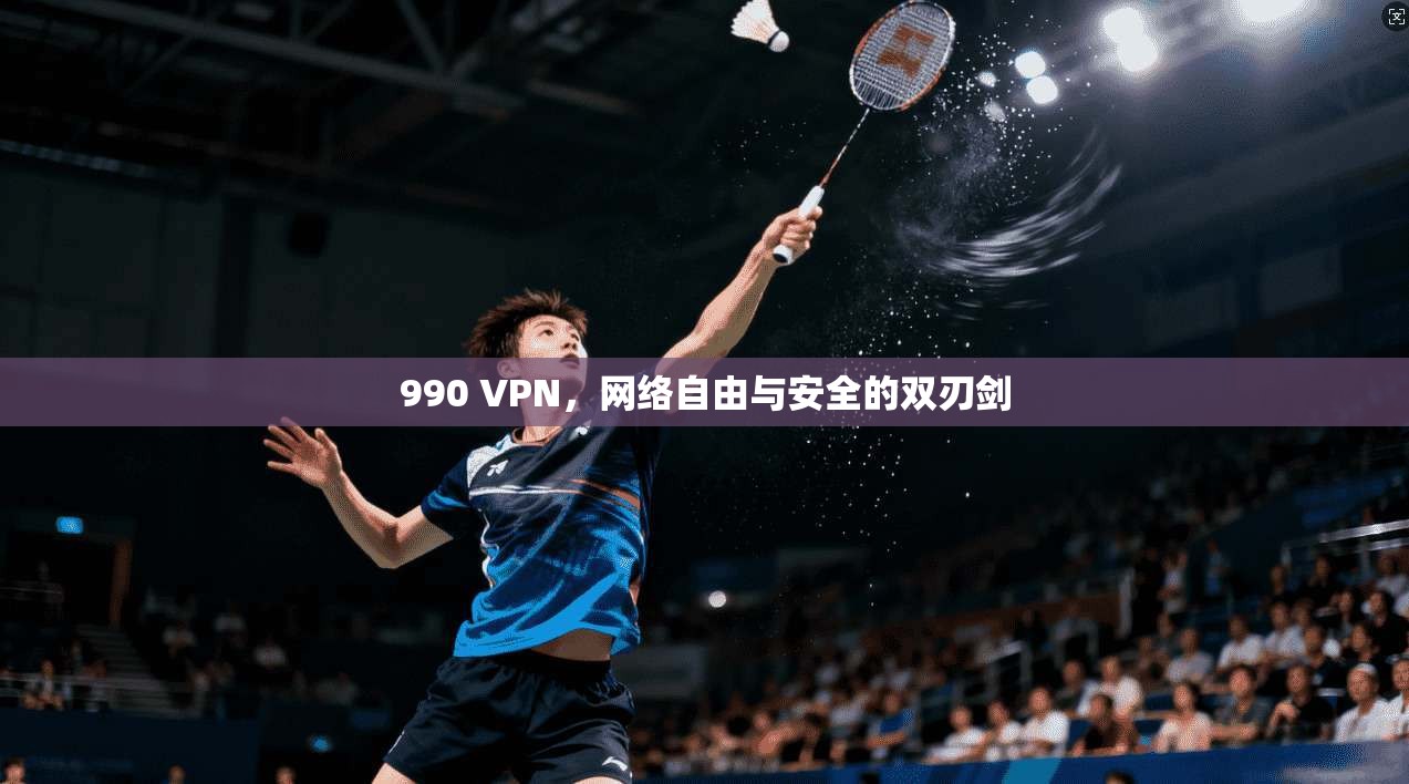 990 VPN，网络自由与安全的双刃剑
