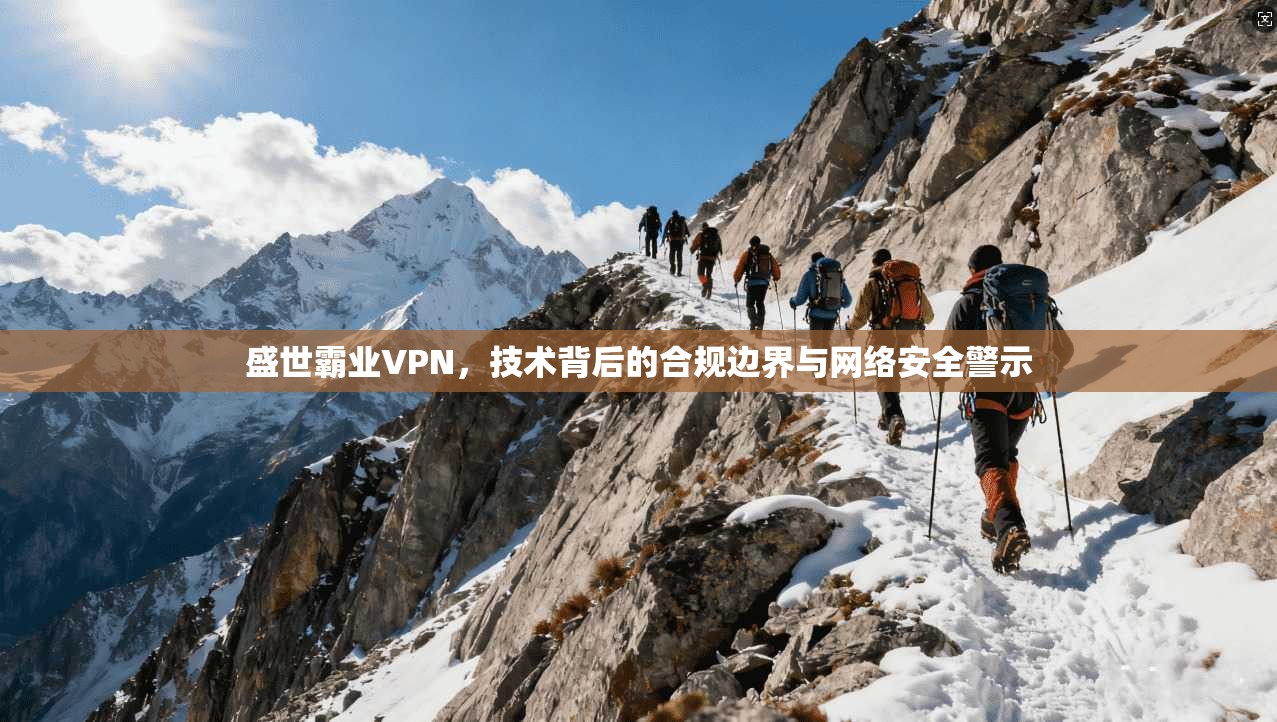 盛世霸业VPN，技术背后的合规边界与网络安全警示