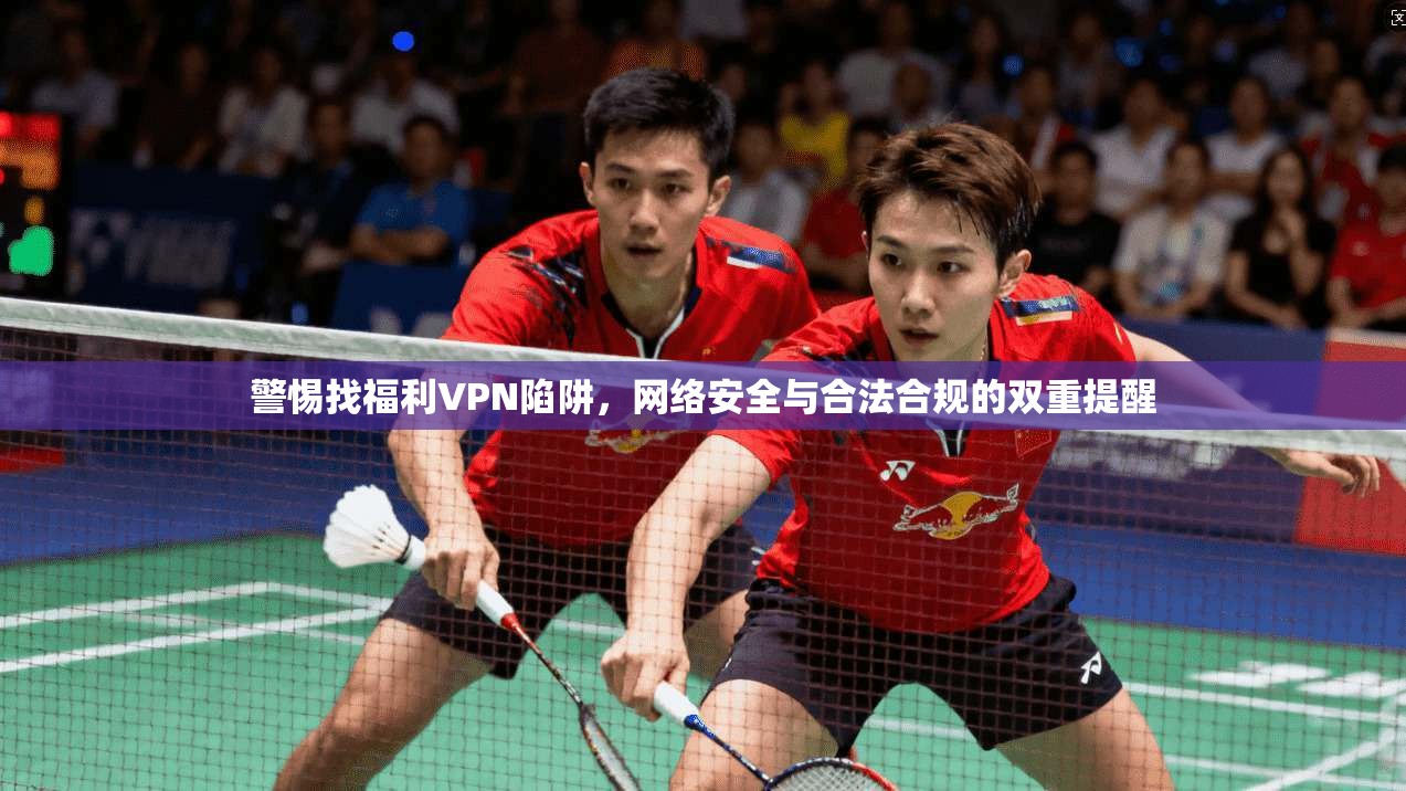 警惕找福利VPN陷阱，网络安全与合法合规的双重提醒