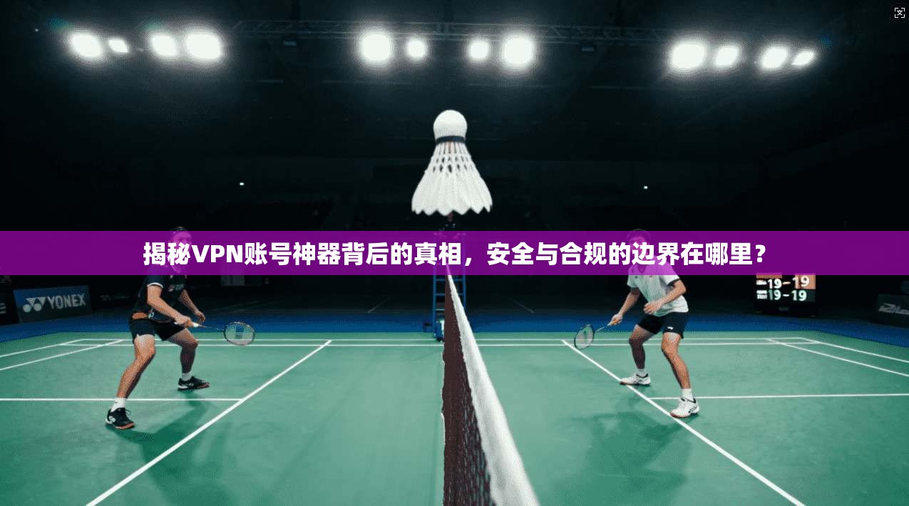 揭秘VPN账号神器背后的真相，安全与合规的边界在哪里？