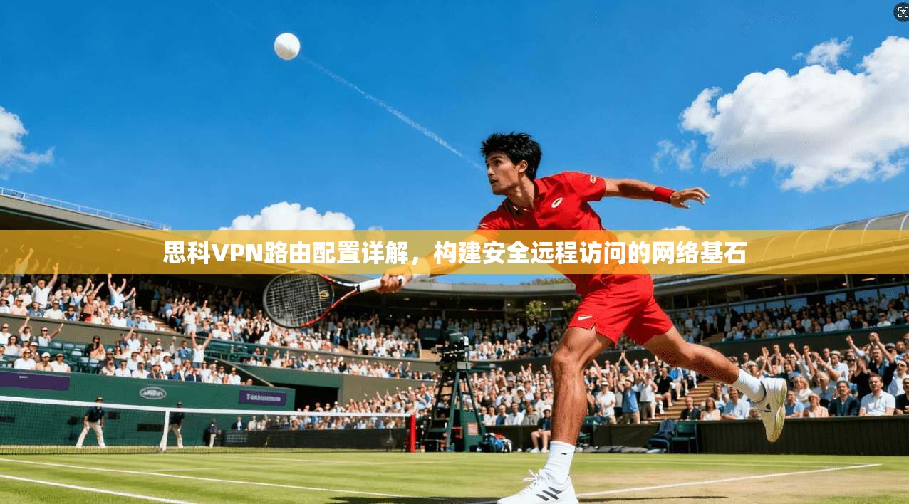 思科VPN路由配置详解，构建安全远程访问的网络基石