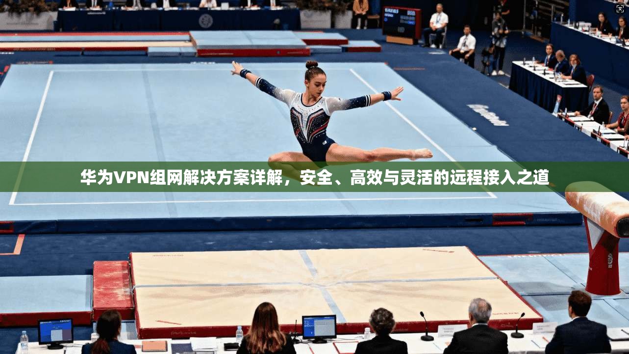华为VPN组网解决方案详解，安全、高效与灵活的远程接入之道