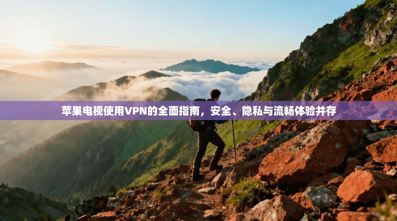 苹果电视使用VPN的全面指南，安全、隐私与流畅体验并存