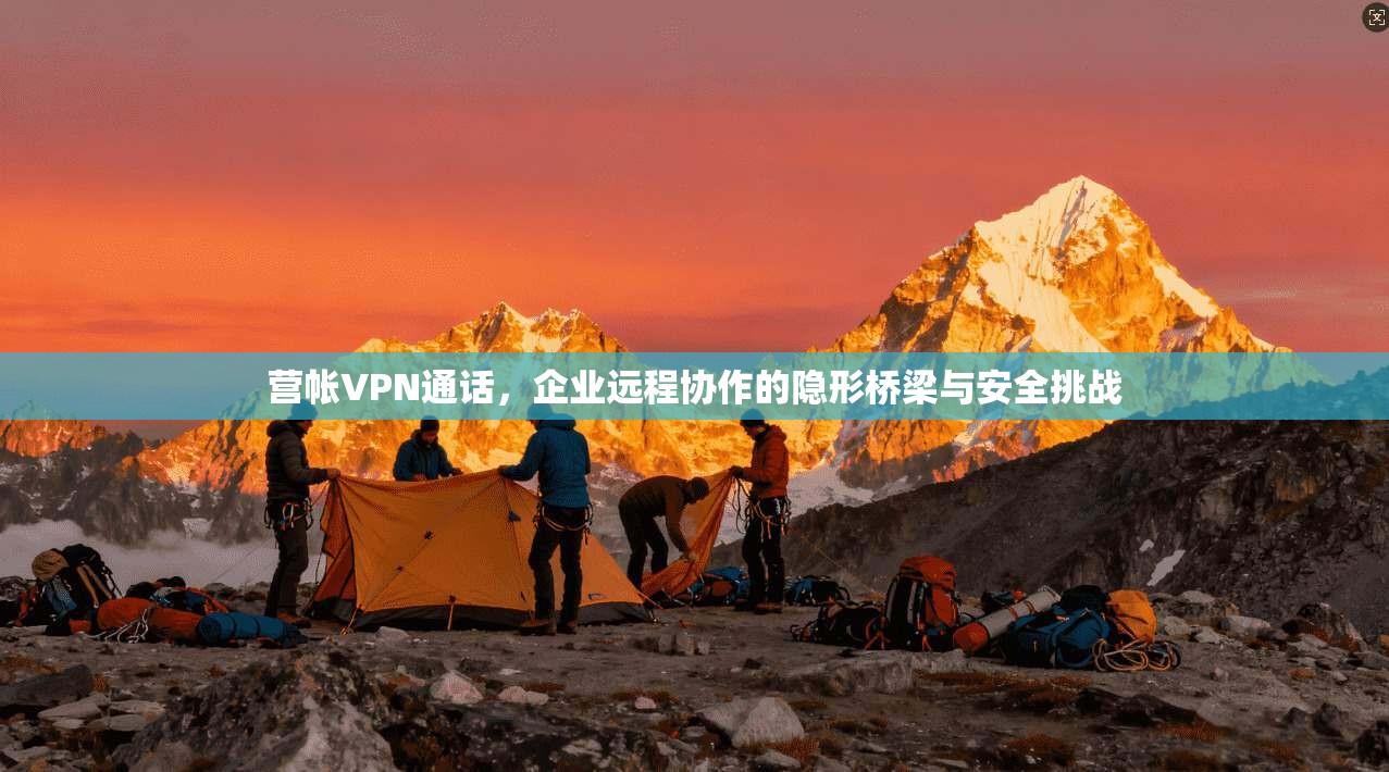 营帐VPN通话，企业远程协作的隐形桥梁与安全挑战