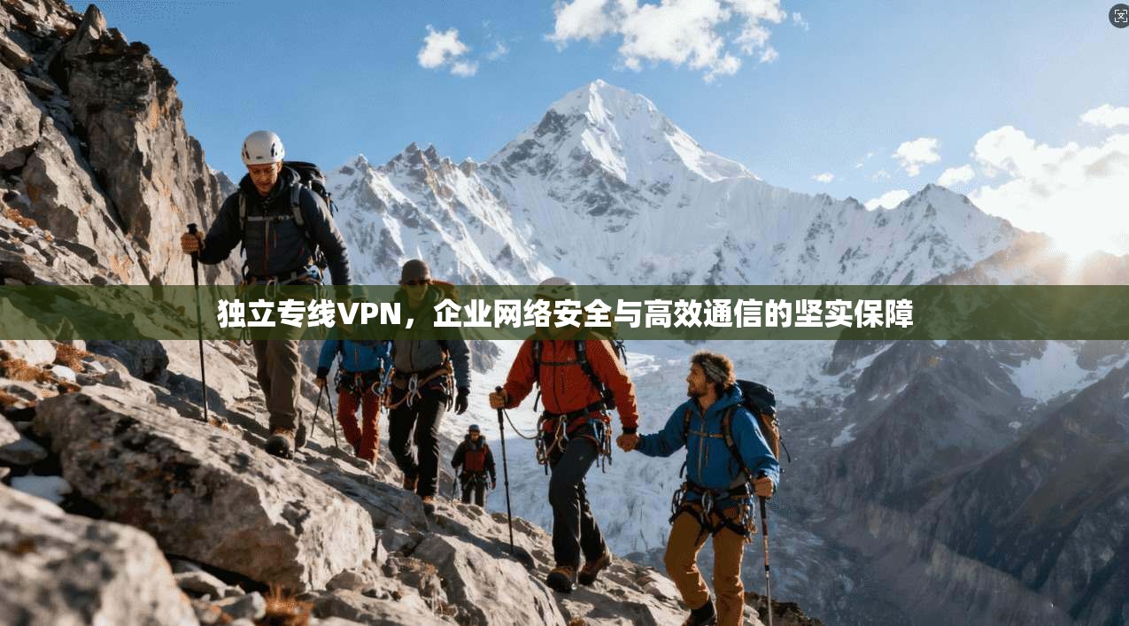 独立专线VPN，企业网络安全与高效通信的坚实保障