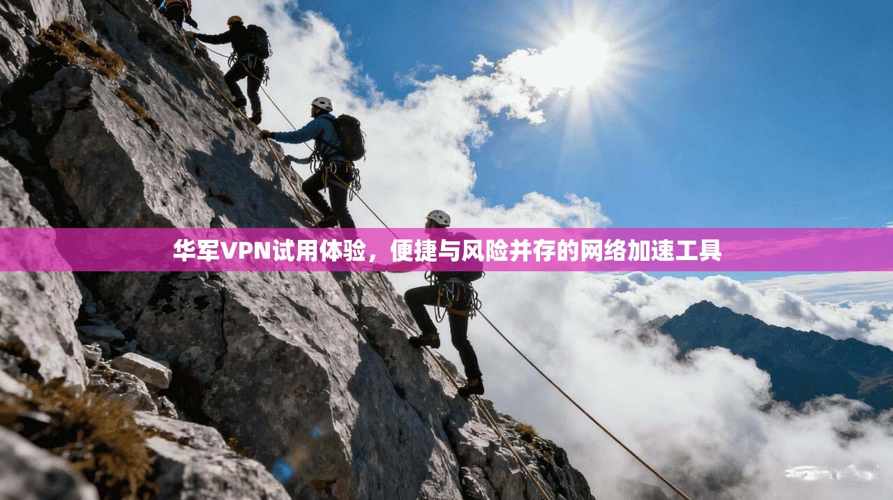 华军VPN试用体验，便捷与风险并存的网络加速工具