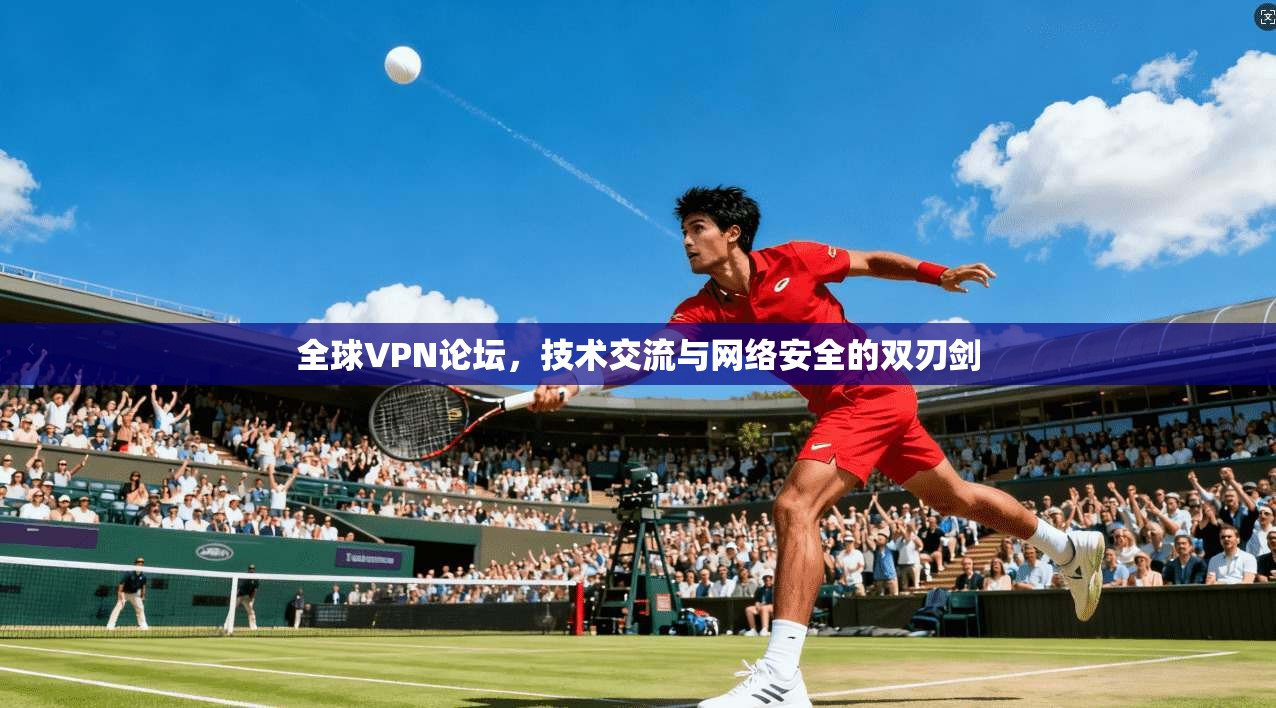 全球VPN论坛，技术交流与网络安全的双刃剑