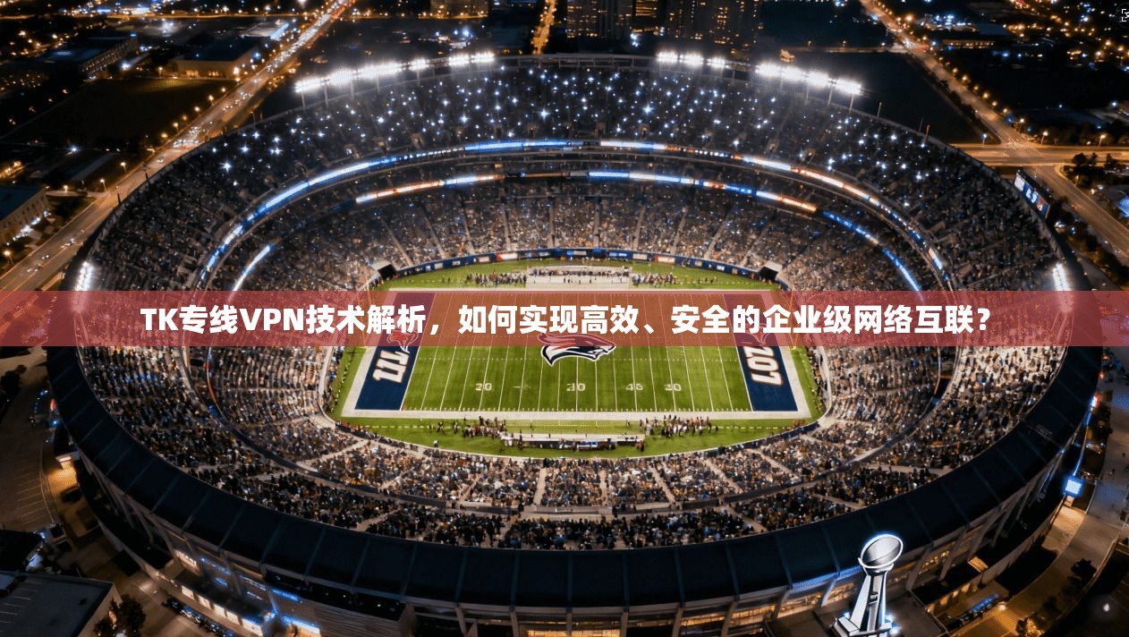 TK专线VPN技术解析，如何实现高效、安全的企业级网络互联？