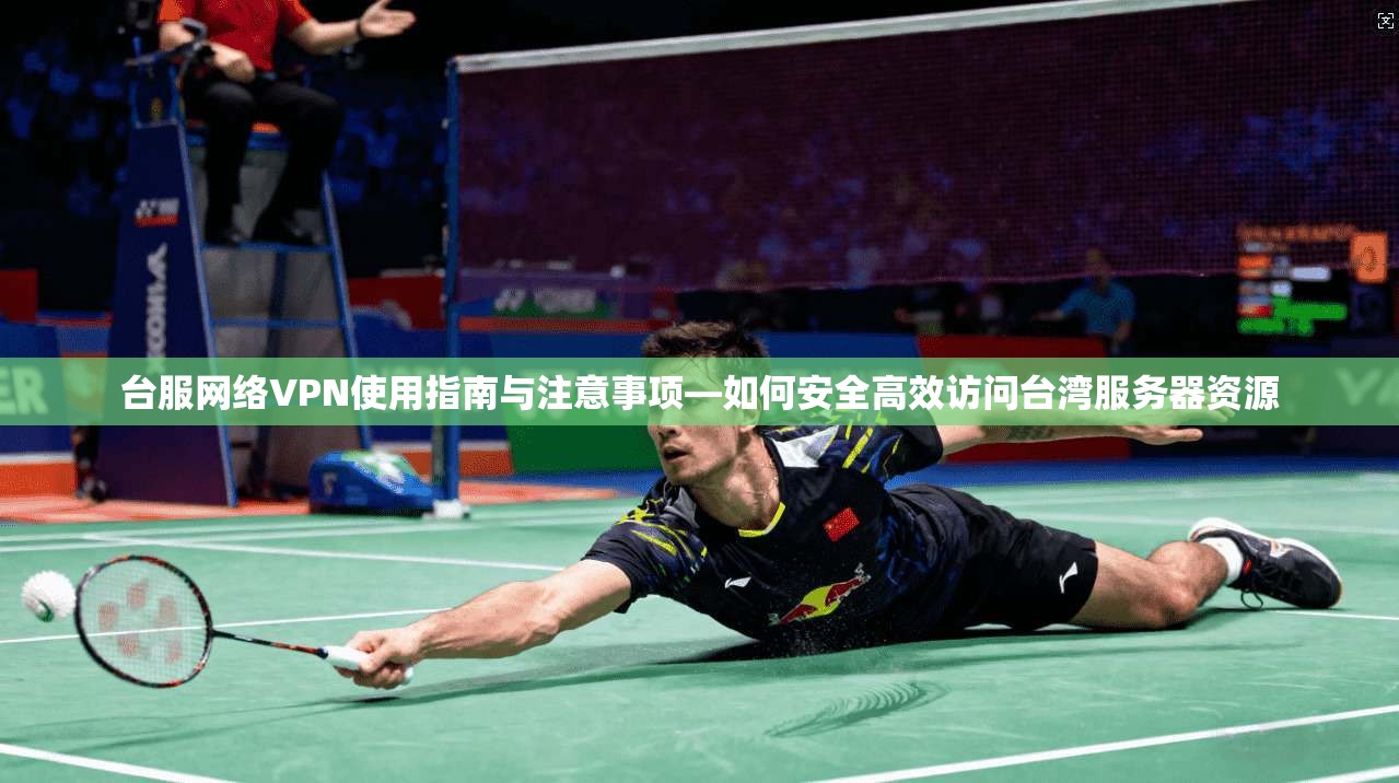 台服网络VPN使用指南与注意事项—如何安全高效访问台湾服务器资源