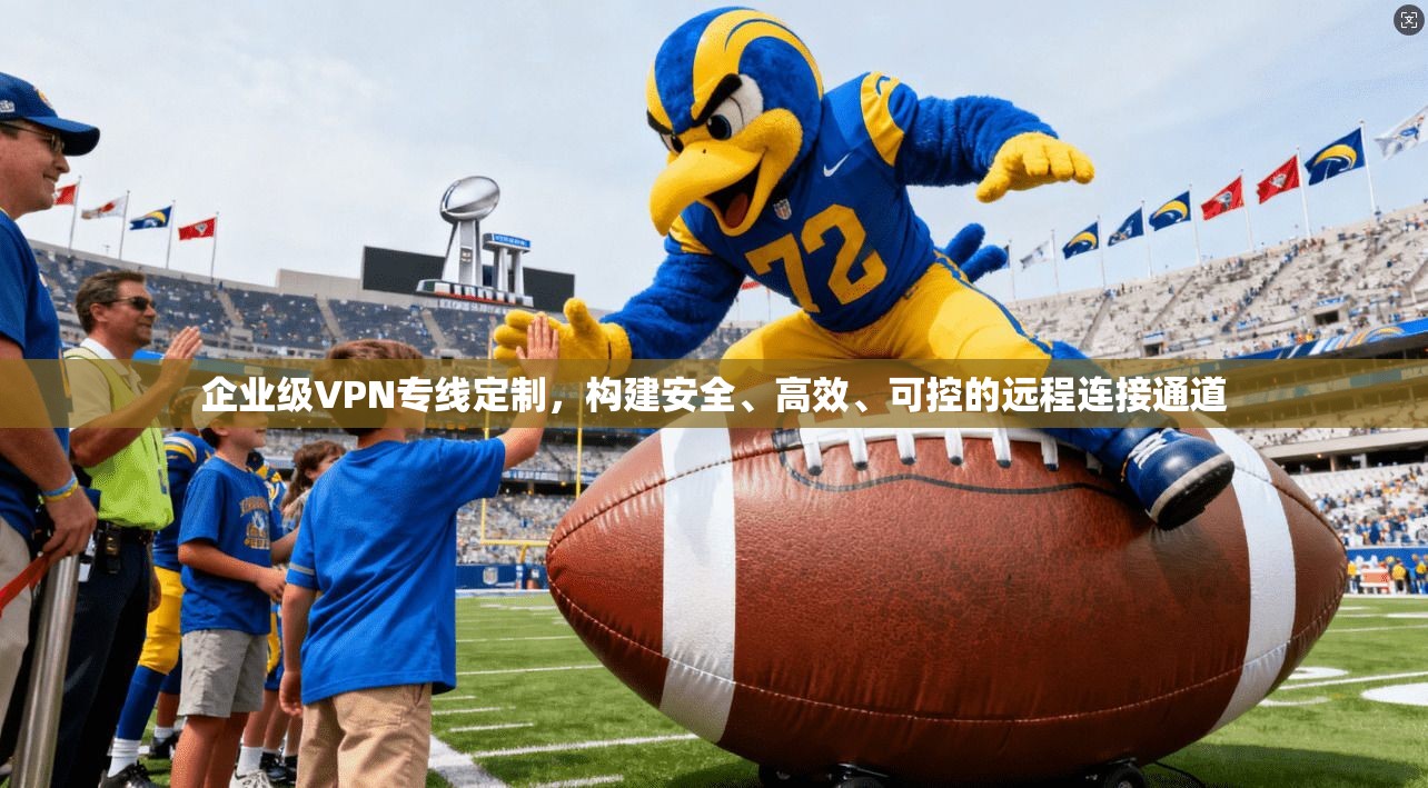 企业级VPN专线定制，构建安全、高效、可控的远程连接通道