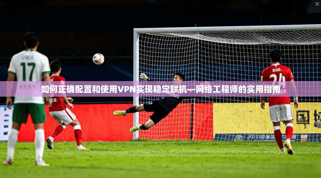 如何正确配置和使用VPN实现稳定联机—网络工程师的实用指南