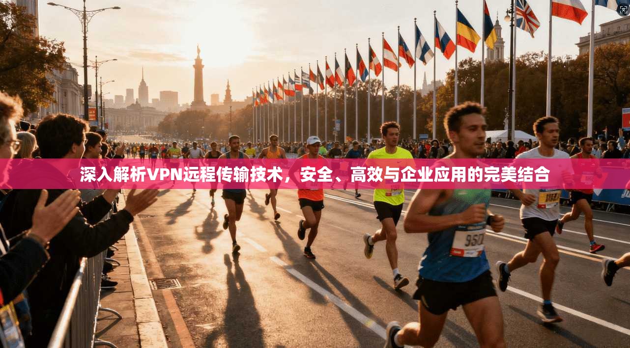 深入解析VPN远程传输技术，安全、高效与企业应用的完美结合