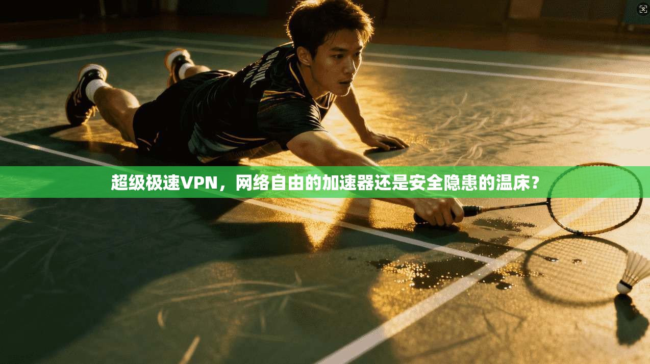 超级极速VPN，网络自由的加速器还是安全隐患的温床？