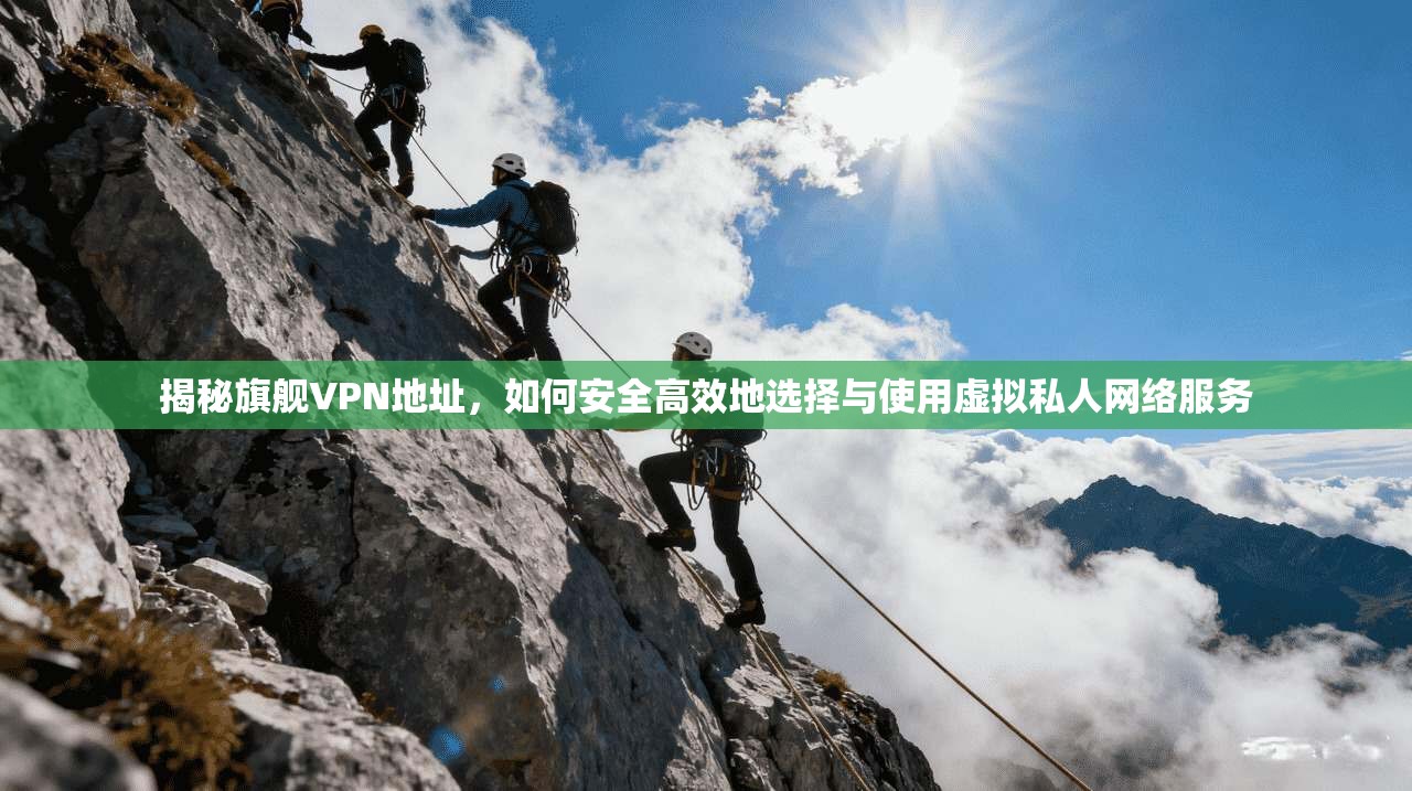 揭秘旗舰VPN地址，如何安全高效地选择与使用虚拟私人网络服务