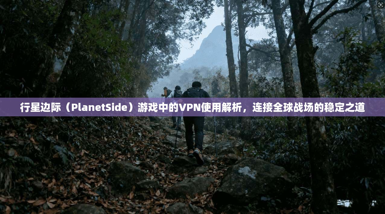 行星边际（PlanetSide）游戏中的VPN使用解析，连接全球战场的稳定之道
