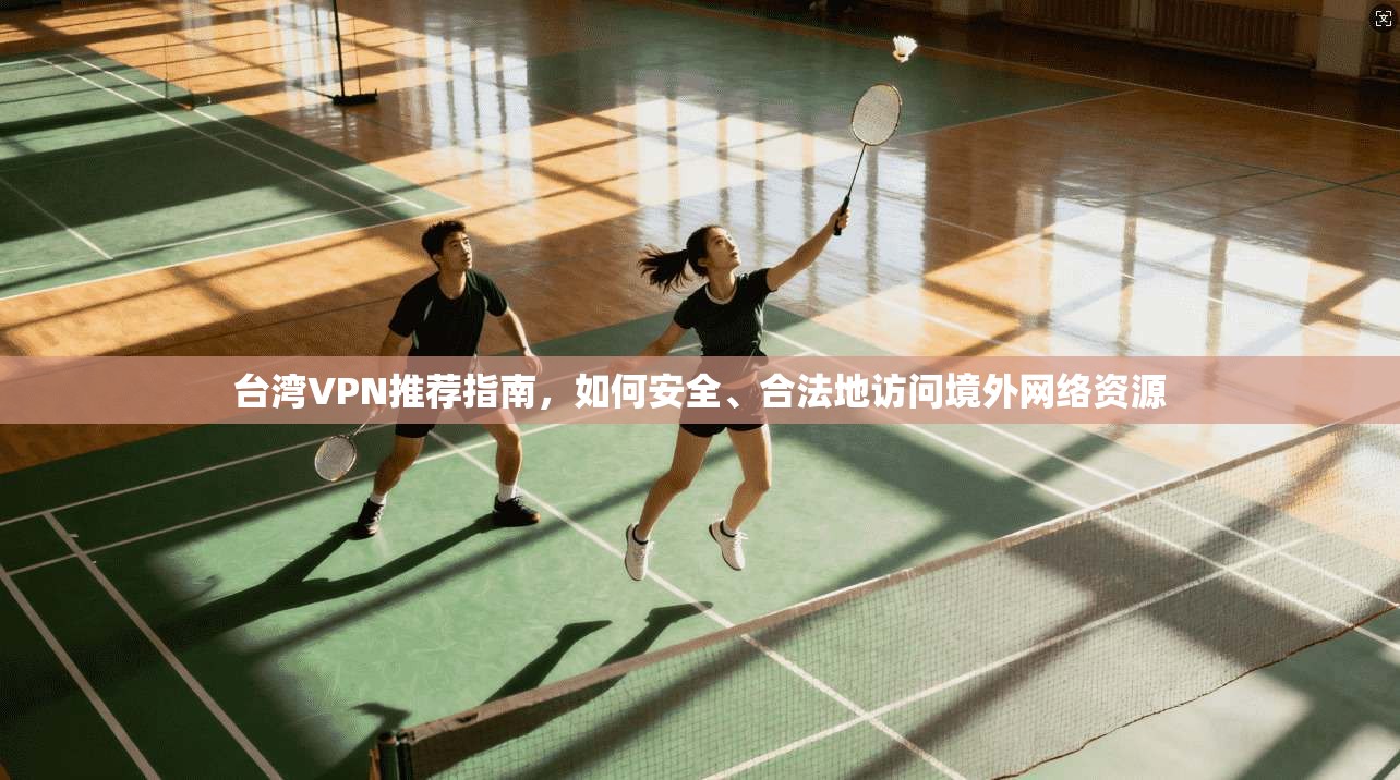 台湾VPN推荐指南，如何安全、合法地访问境外网络资源