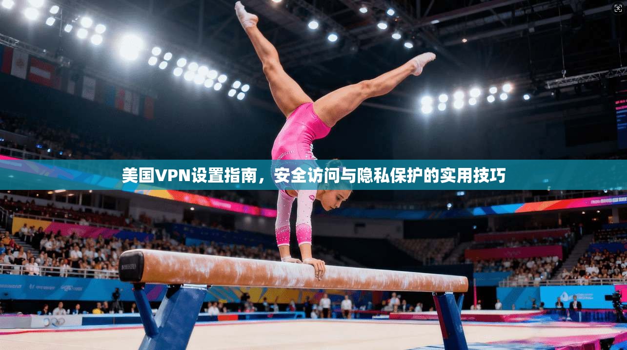 美国VPN设置指南，安全访问与隐私保护的实用技巧