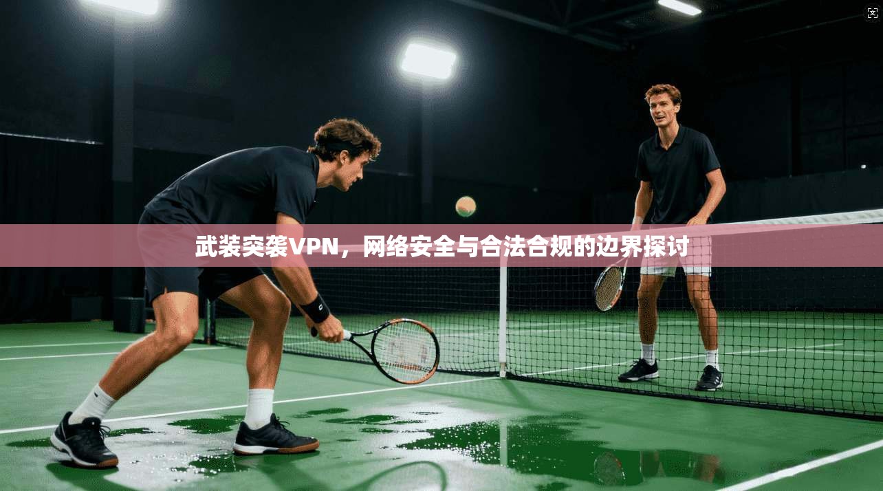 武装突袭VPN，网络安全与合法合规的边界探讨