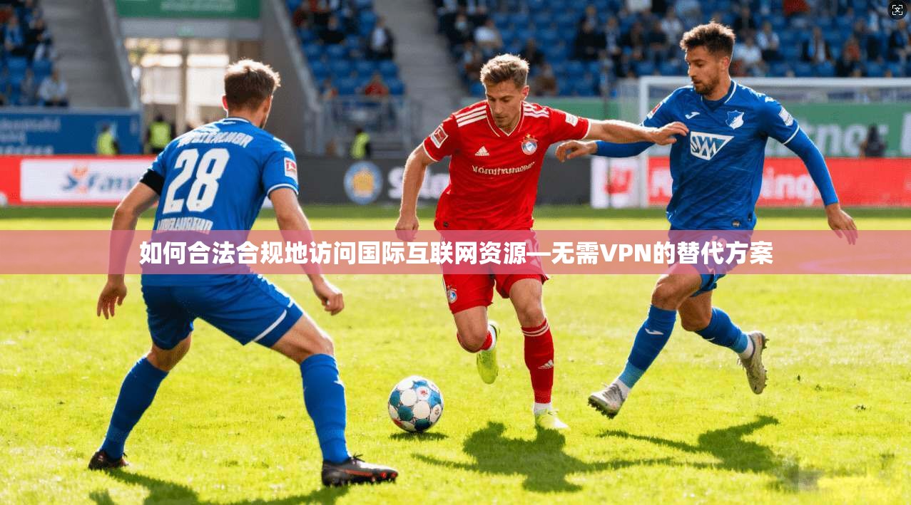 如何合法合规地访问国际互联网资源—无需VPN的替代方案