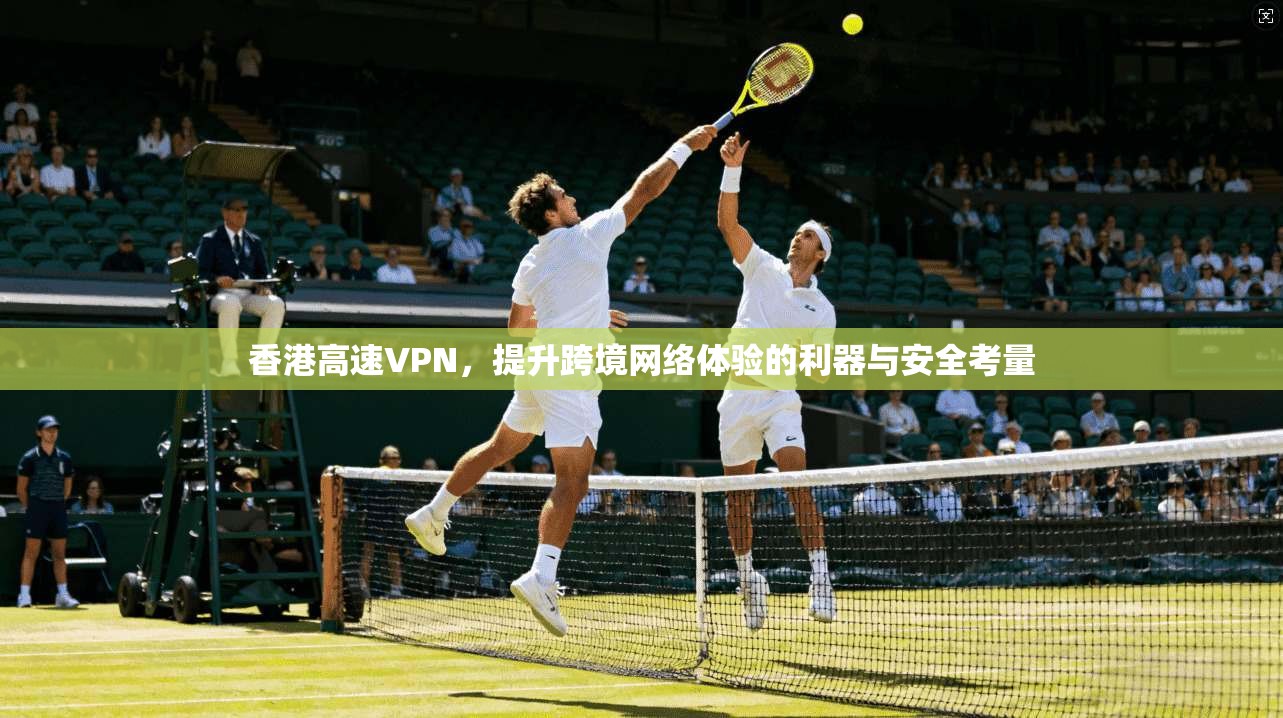 香港高速VPN，提升跨境网络体验的利器与安全考量