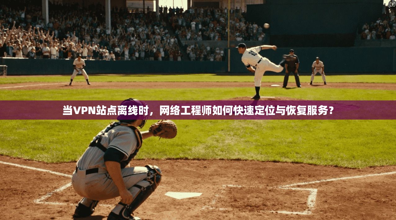 当VPN站点离线时，网络工程师如何快速定位与恢复服务？