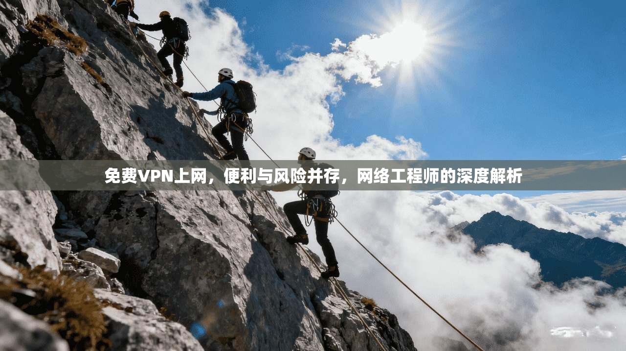 免费VPN上网，便利与风险并存，网络工程师的深度解析