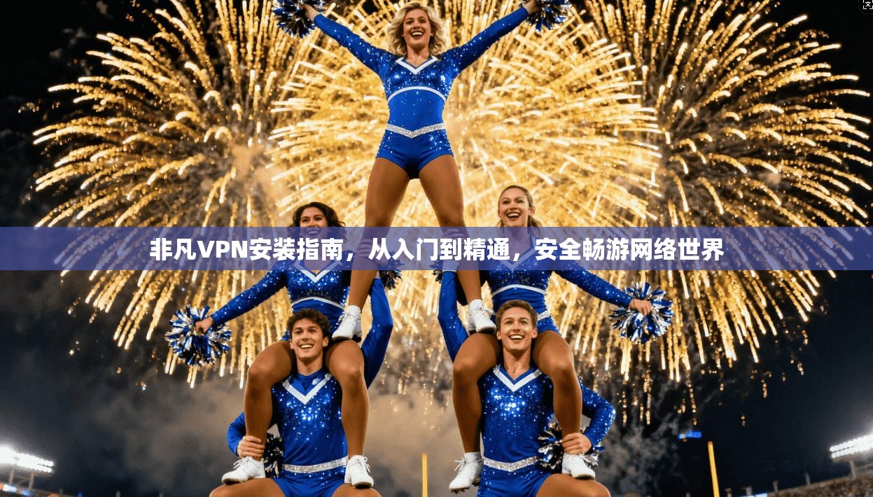 非凡VPN安装指南，从入门到精通，安全畅游网络世界