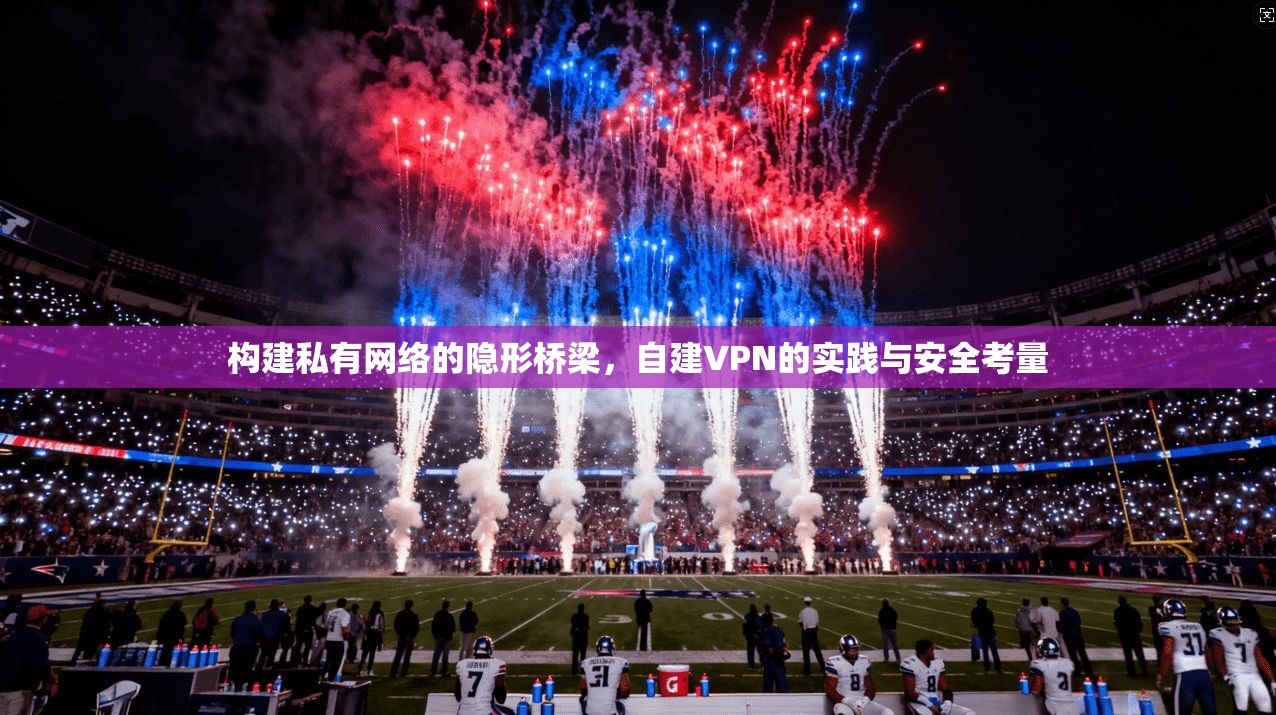 构建私有网络的隐形桥梁，自建VPN的实践与安全考量