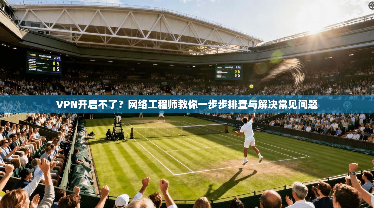 VPN开启不了？网络工程师教你一步步排查与解决常见问题