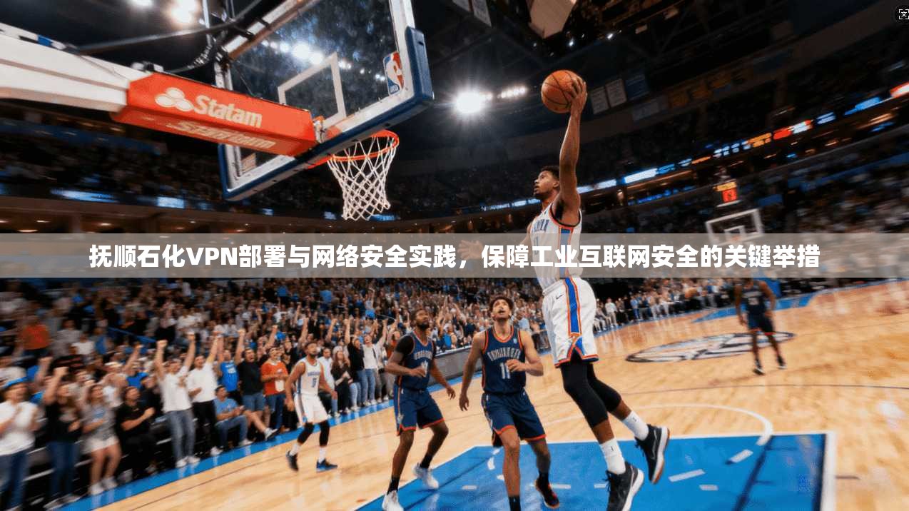 抚顺石化VPN部署与网络安全实践，保障工业互联网安全的关键举措