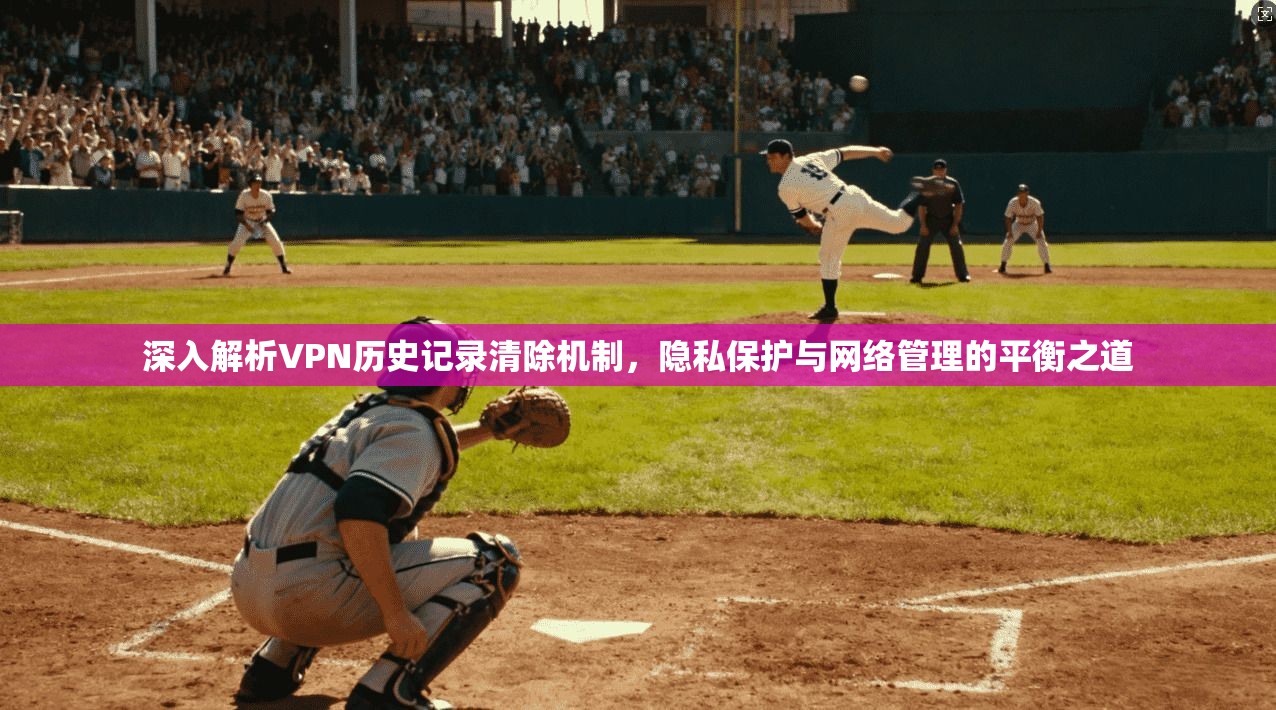 深入解析VPN历史记录清除机制，隐私保护与网络管理的平衡之道