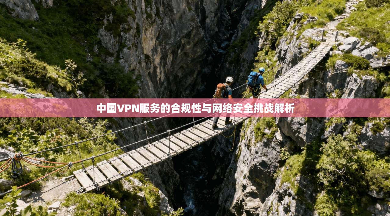 中国VPN服务的合规性与网络安全挑战解析