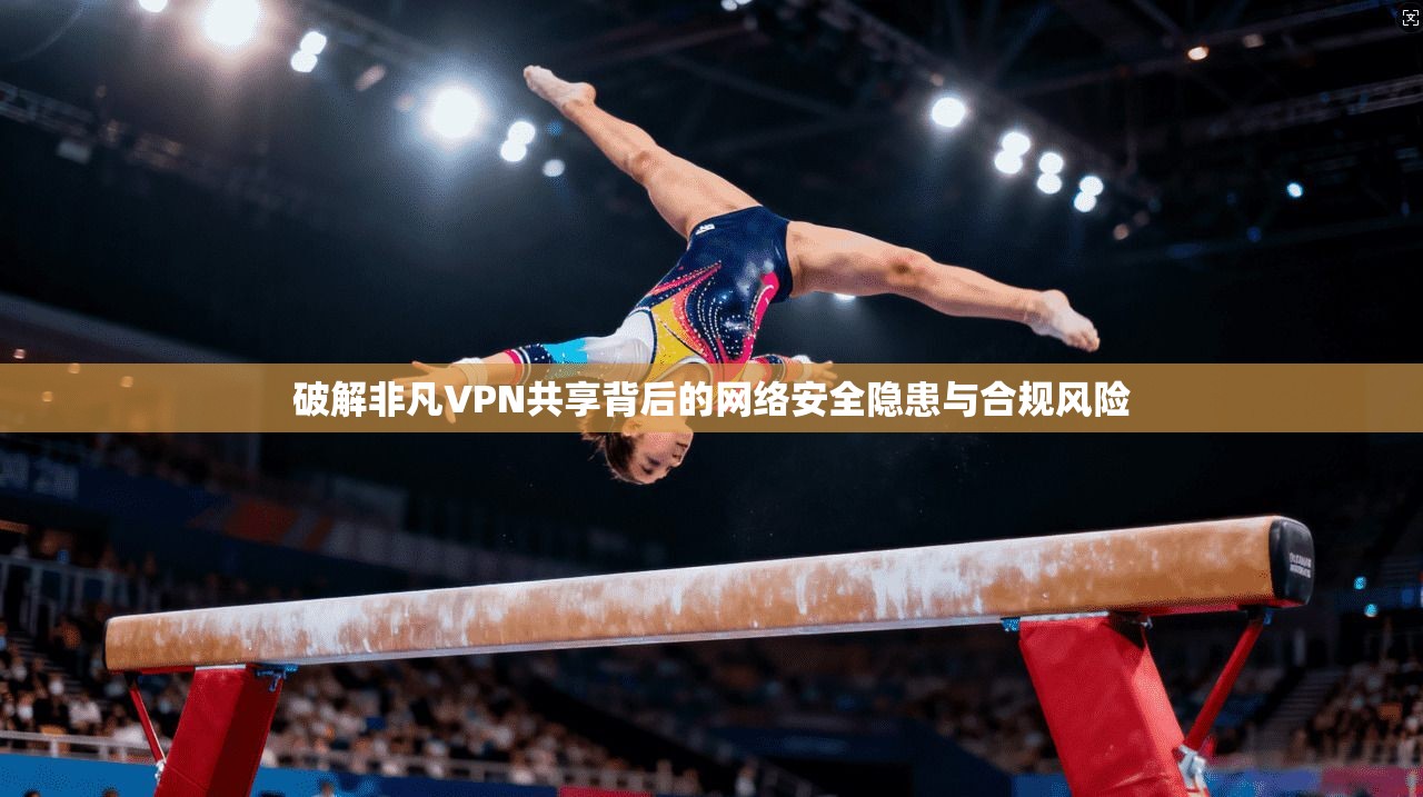 破解非凡VPN共享背后的网络安全隐患与合规风险