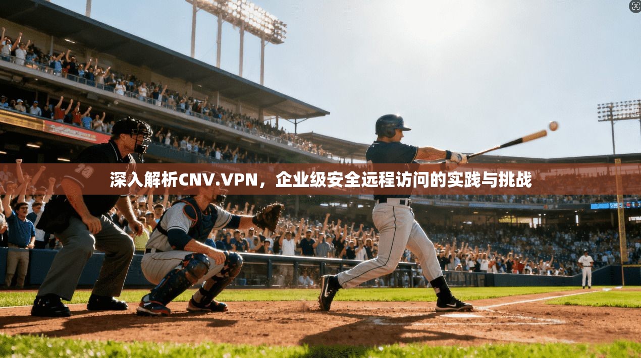深入解析CNV.VPN，企业级安全远程访问的实践与挑战