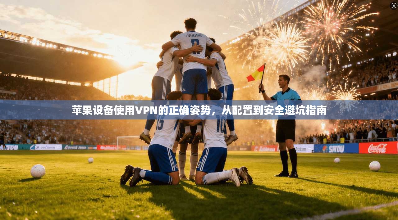 苹果设备使用VPN的正确姿势，从配置到安全避坑指南
