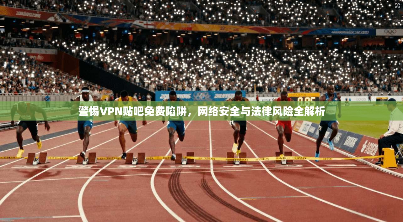 警惕VPN贴吧免费陷阱，网络安全与法律风险全解析