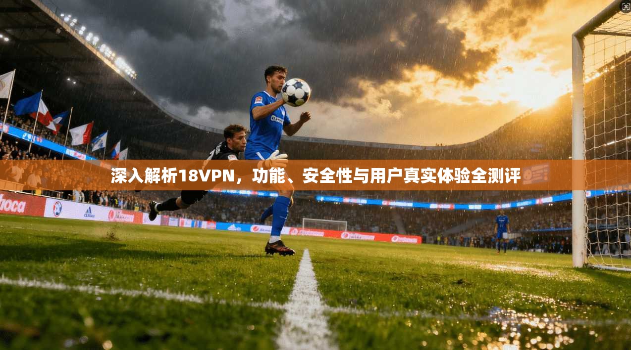 深入解析18VPN，功能、安全性与用户真实体验全测评