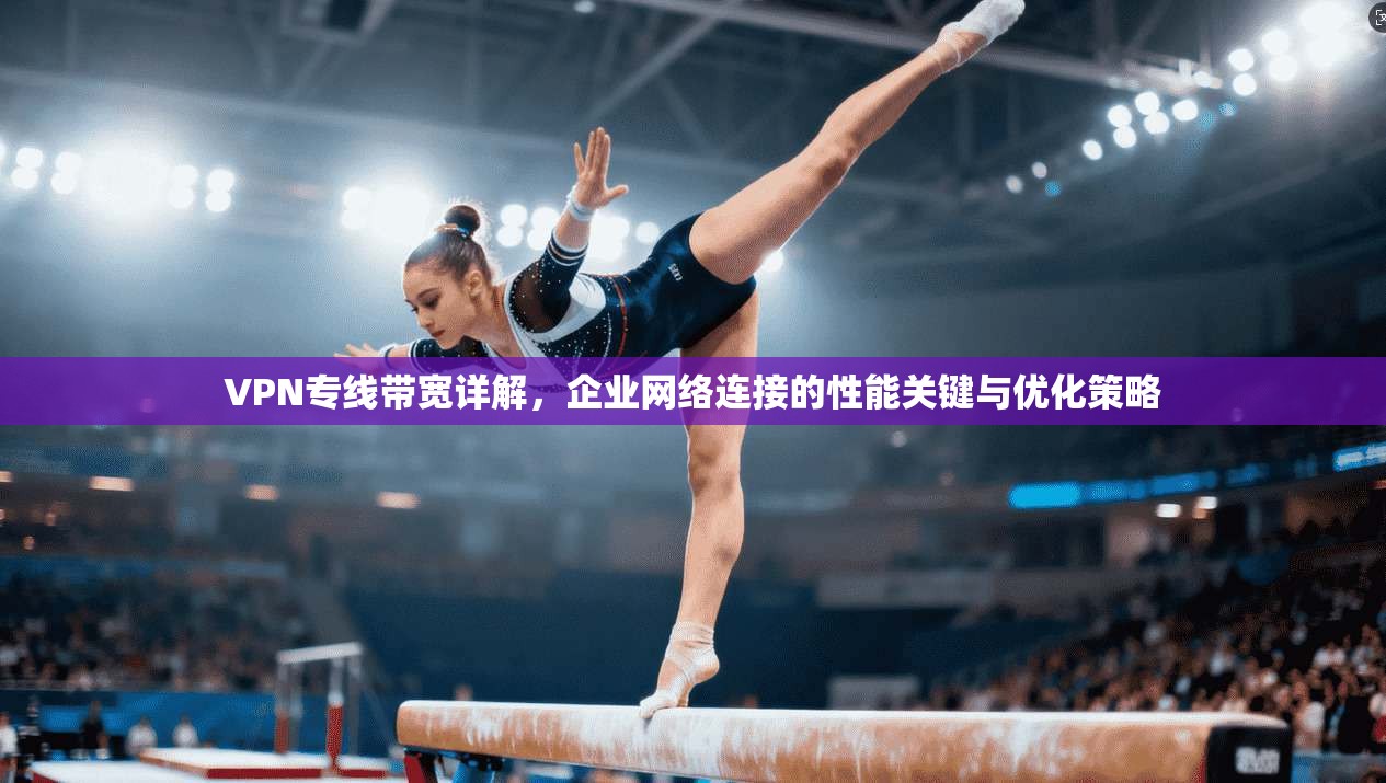 VPN专线带宽详解，企业网络连接的性能关键与优化策略