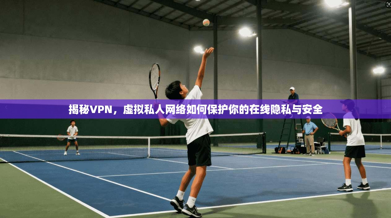 揭秘VPN，虚拟私人网络如何保护你的在线隐私与安全