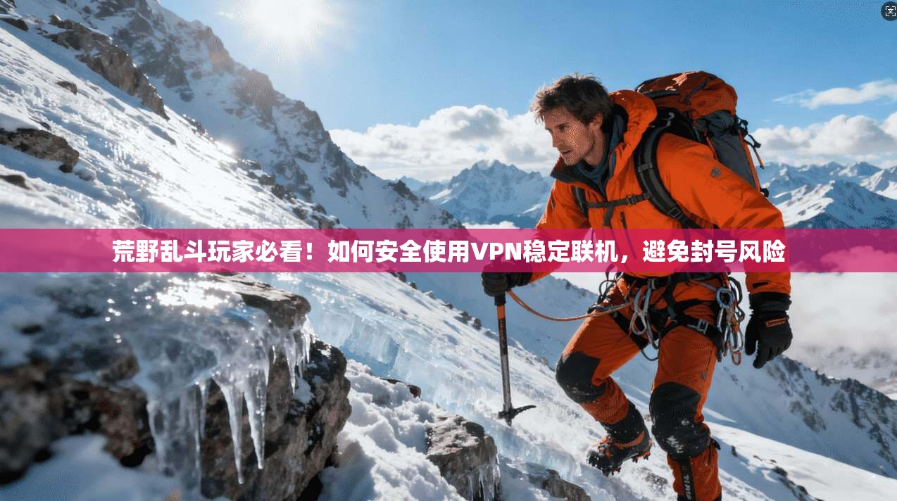 荒野乱斗玩家必看！如何安全使用VPN稳定联机，避免封号风险