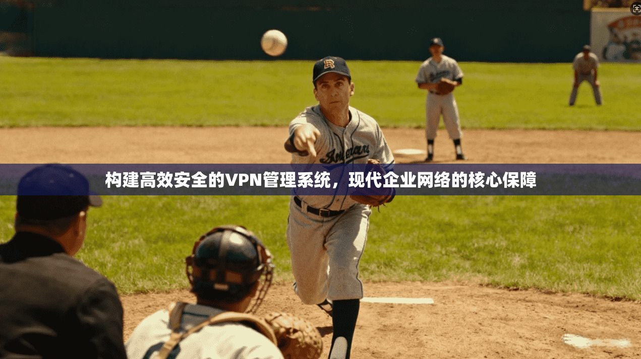 构建高效安全的VPN管理系统，现代企业网络的核心保障
